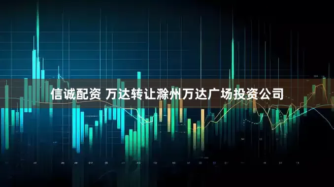 信诚配资 万达转让滁州万达广场投资公司