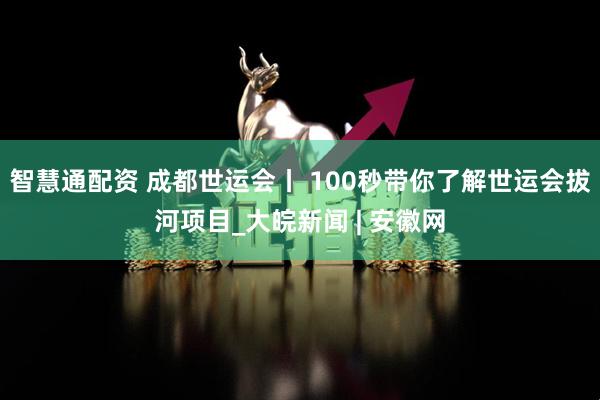 智慧通配资 成都世运会丨 100秒带你了解世运会拔河项目_大皖新闻 | 安徽网