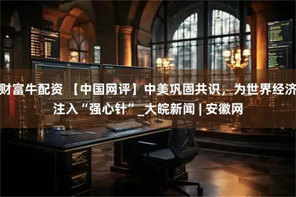 财富牛配资 【中国网评】中美巩固共识，为世界经济注入“强心针”_大皖新闻 | 安徽网