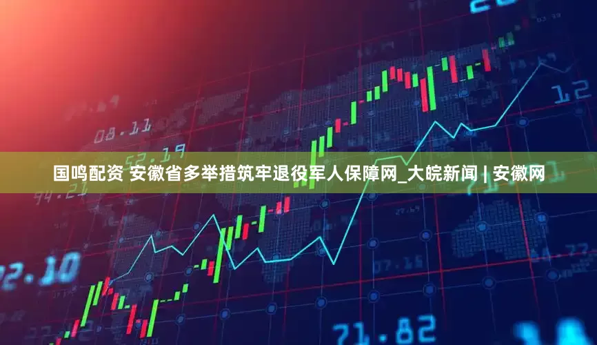 国鸣配资 安徽省多举措筑牢退役军人保障网_大皖新闻 | 安徽网