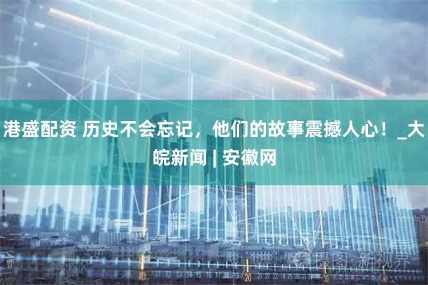 港盛配资 历史不会忘记，他们的故事震撼人心！_大皖新闻 | 安徽网