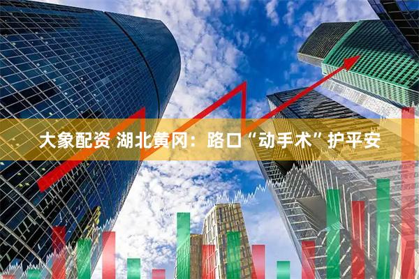 大象配资 湖北黄冈：路口“动手术”护平安
