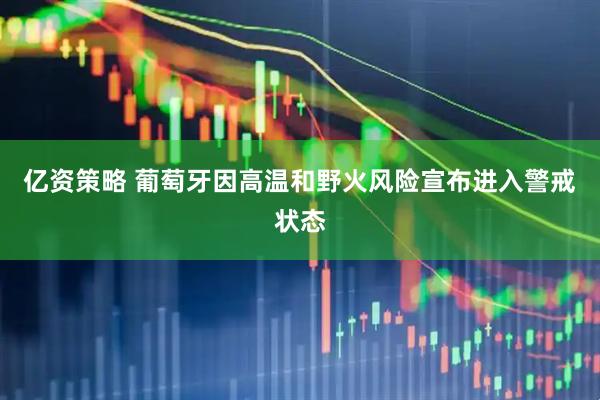 亿资策略 葡萄牙因高温和野火风险宣布进入警戒状态