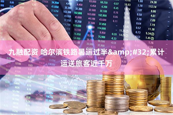 九融配资 哈尔滨铁路暑运过半&#32;累计运送旅客近千万