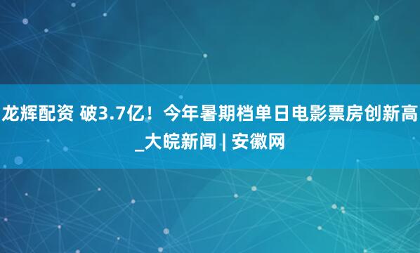 龙辉配资 破3.7亿！今年暑期档单日电影票房创新高_大皖新闻 | 安徽网