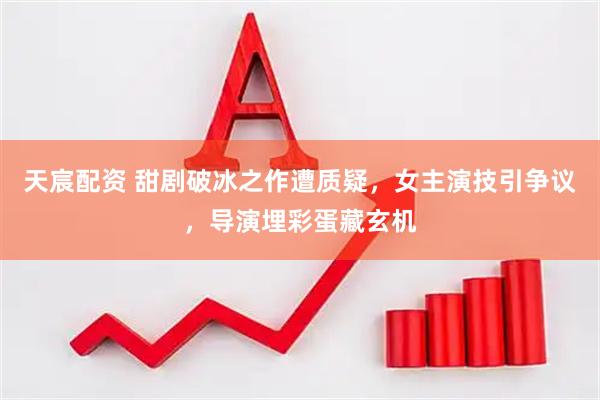 天宸配资 甜剧破冰之作遭质疑，女主演技引争议，导演埋彩蛋藏玄机