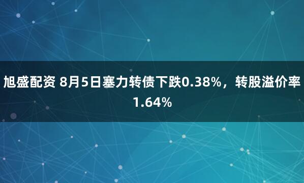 旭盛配资 8月5日塞力转债下跌0.38%，转股溢价率1.64%