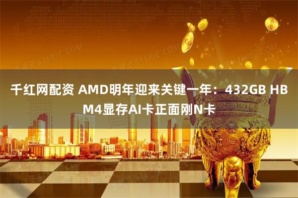 千红网配资 AMD明年迎来关键一年：432GB HBM4显存AI卡正面刚N卡