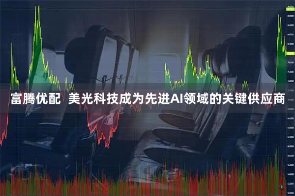 富腾优配  美光科技成为先进AI领域的关键供应商