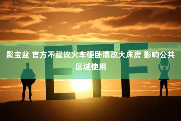 聚宝盆 官方不建议火车硬卧爆改大床房 影响公共区域使用