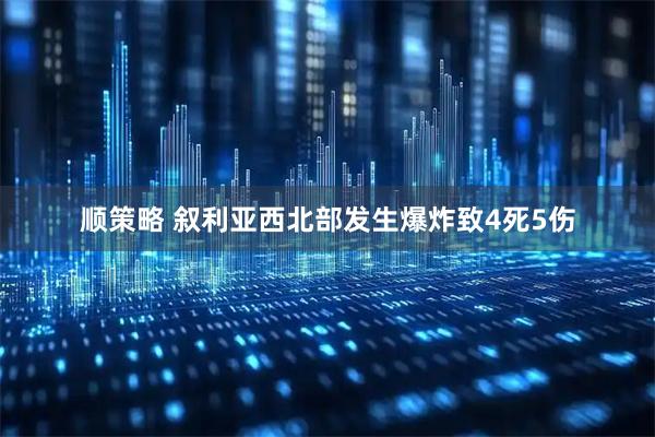 顺策略 叙利亚西北部发生爆炸致4死5伤
