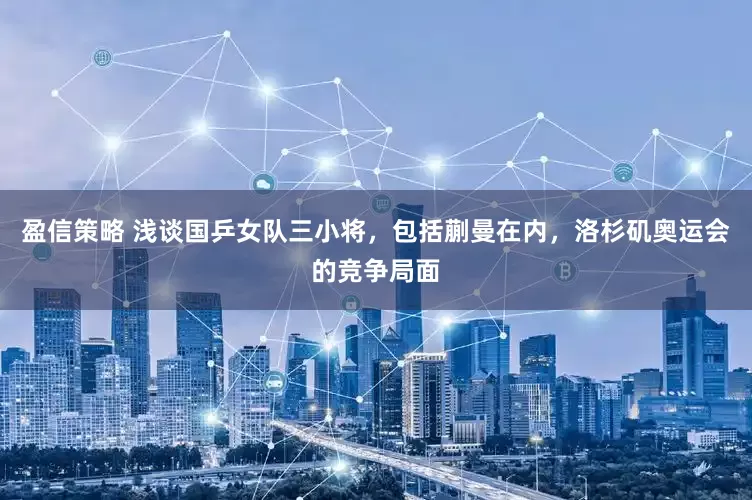 盈信策略 浅谈国乒女队三小将，包括蒯曼在内，洛杉矶奥运会的竞争局面