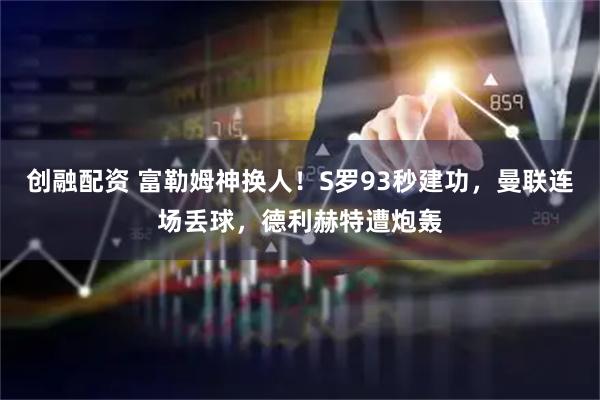 创融配资 富勒姆神换人！S罗93秒建功，曼联连场丢球，德利赫特遭炮轰
