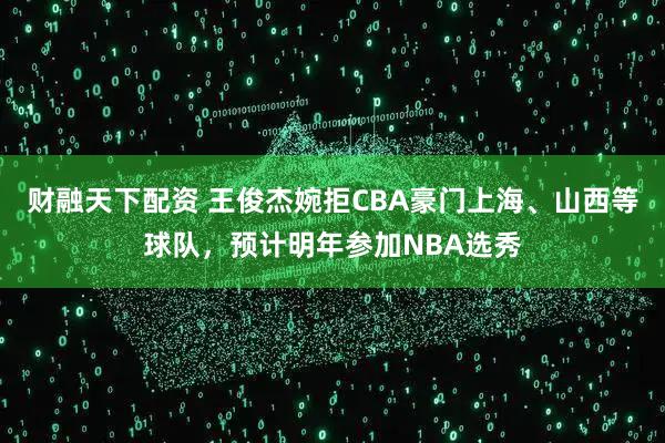 财融天下配资 王俊杰婉拒CBA豪门上海、山西等球队，预计明年参加NBA选秀