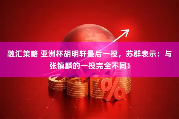 融汇策略 亚洲杯胡明轩最后一投，苏群表示：与张镇麟的一投完全不同！