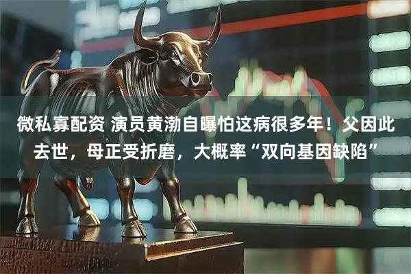 微私寡配资 演员黄渤自曝怕这病很多年！父因此去世，母正受折磨，大概率“双向基因缺陷”
