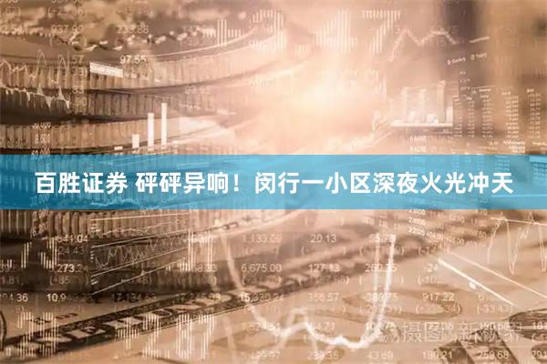百胜证券 砰砰异响！闵行一小区深夜火光冲天