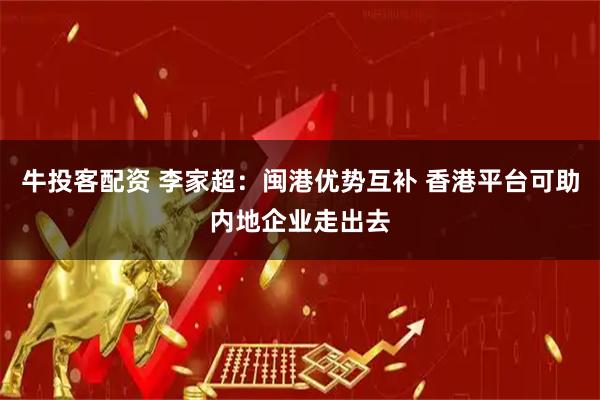 牛投客配资 李家超：闽港优势互补 香港平台可助内地企业走出去