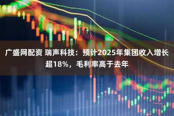 广盛网配资 瑞声科技：预计2025年集团收入增长超18%，毛利率高于去年