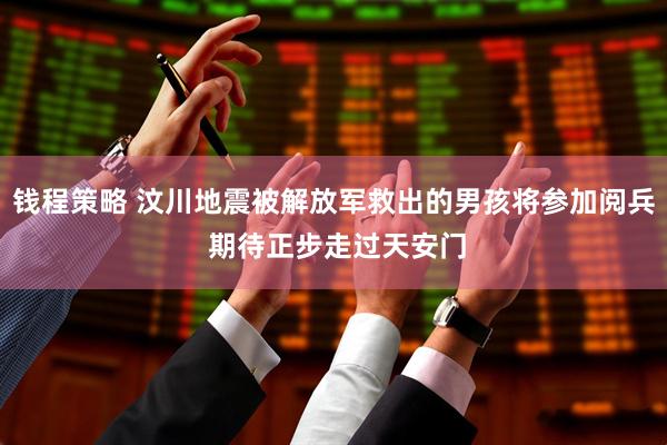 钱程策略 汶川地震被解放军救出的男孩将参加阅兵 期待正步走过天安门