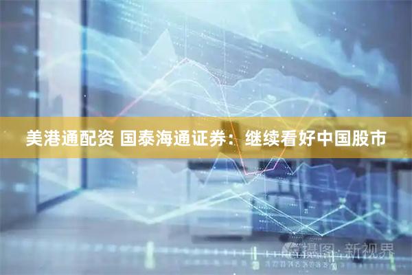 美港通配资 国泰海通证券：继续看好中国股市