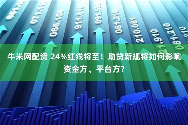 牛米网配资 24%红线将至！助贷新规将如何影响资金方、平台方？