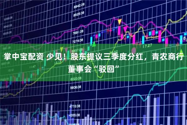 掌中宝配资 少见！股东提议三季度分红，青农商行董事会“驳回”