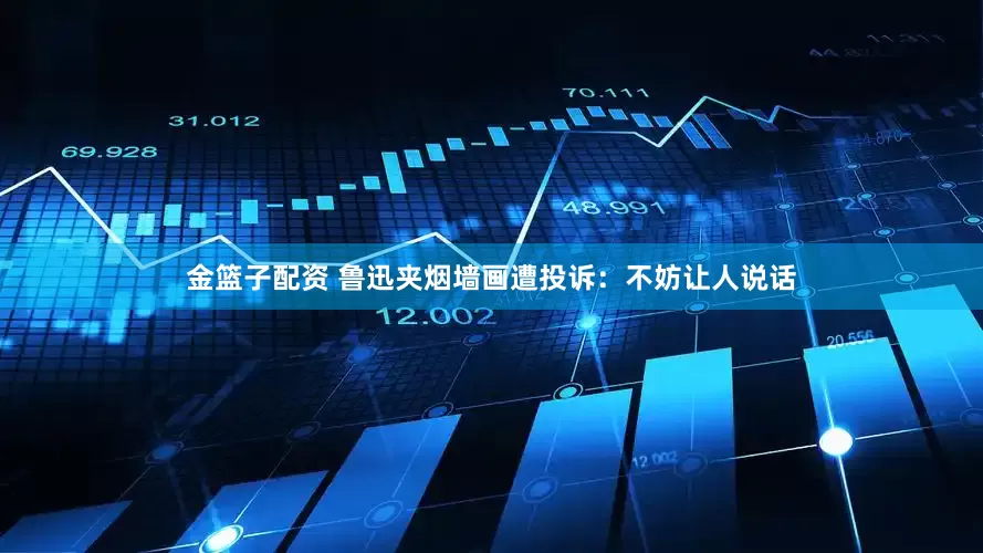 金篮子配资 鲁迅夹烟墙画遭投诉：不妨让人说话