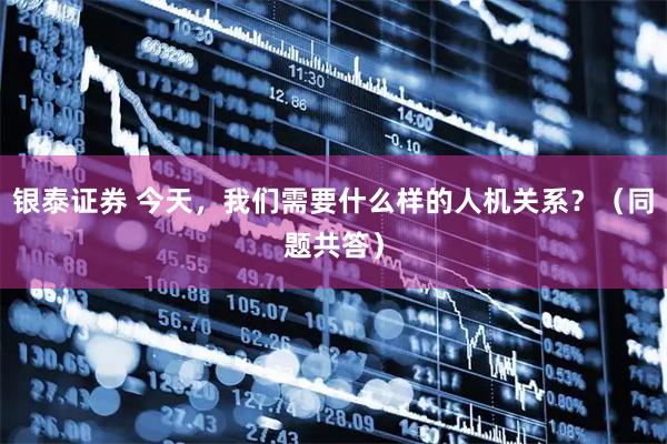 银泰证券 今天，我们需要什么样的人机关系？（同题共答）