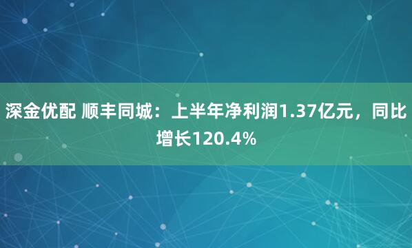 深金优配 顺丰同城：上半年净利润1.37亿元，同比增长120.4%
