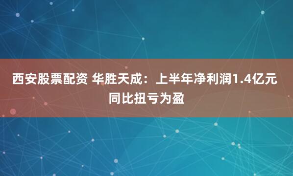 西安股票配资 华胜天成：上半年净利润1.4亿元 同比扭亏为盈