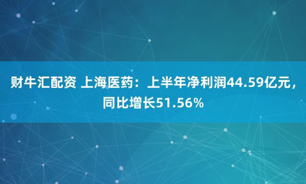 财牛汇配资 上海医药：上半年净利润44.59亿元，同比增长51.56%