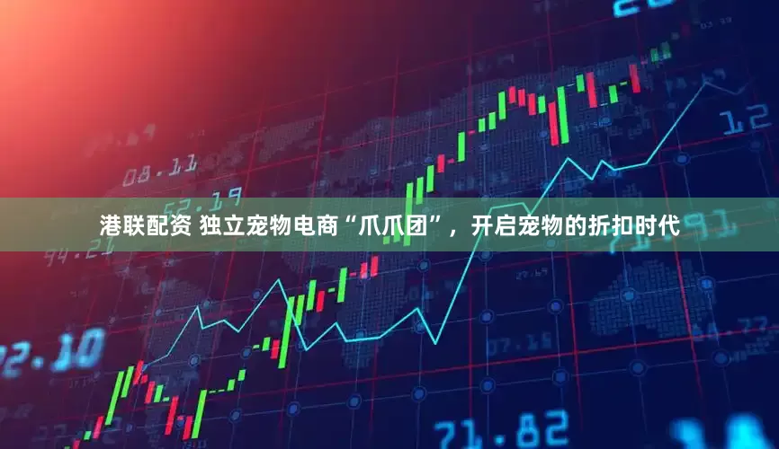 港联配资 独立宠物电商“爪爪团”，开启宠物的折扣时代