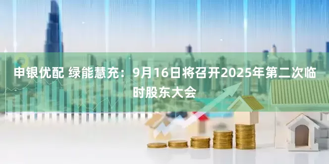 申银优配 绿能慧充：9月16日将召开2025年第二次临时股东大会