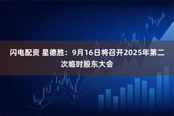 闪电配资 星德胜：9月16日将召开2025年第二次临时股东大会