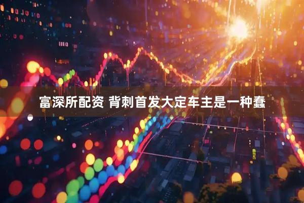 富深所配资 背刺首发大定车主是一种蠢