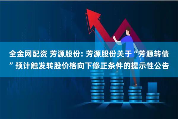 全金网配资 芳源股份: 芳源股份关于“芳源转债”预计触发转股价格向下修正条件的提示性公告