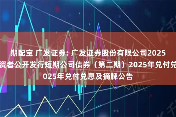 期配宝 广发证券: 广发证券股份有限公司2025年面向专业投资者公开发行短期公司债券(第二期)2025年兑付兑息及摘牌公告