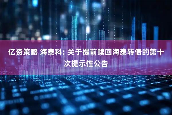 亿资策略 海泰科: 关于提前赎回海泰转债的第十次提示性公告