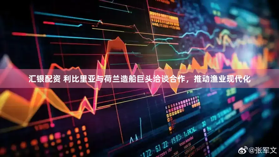 汇银配资 利比里亚与荷兰造船巨头洽谈合作，推动渔业现代化