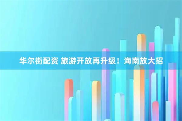 华尔街配资 旅游开放再升级！海南放大招