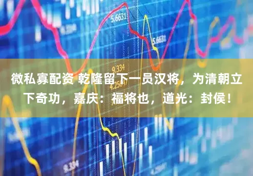 微私寡配资 乾隆留下一员汉将，为清朝立下奇功，嘉庆：福将也，道光：封侯！