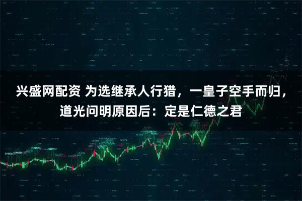兴盛网配资 为选继承人行猎，一皇子空手而归，道光问明原因后：定是仁德之君