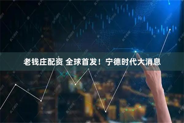 老钱庄配资 全球首发！宁德时代大消息