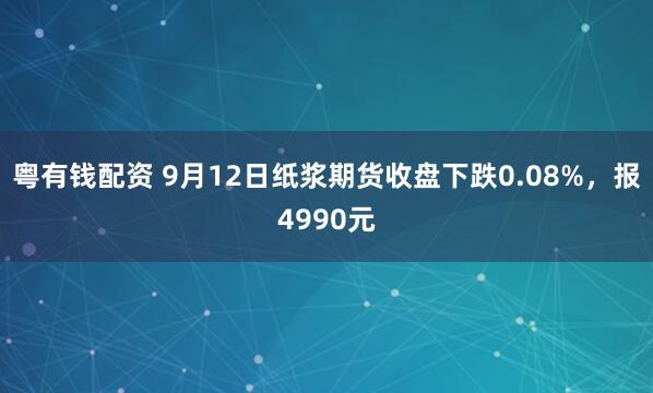 粤有钱配资 9月12日纸浆期货收盘下跌0.08%，报4990元