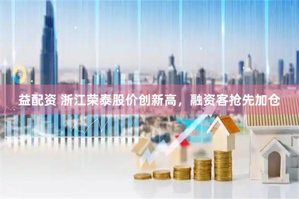 益配资 浙江荣泰股价创新高，融资客抢先加仓