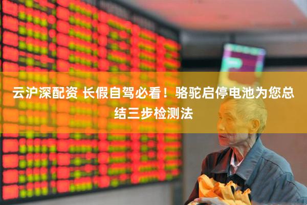 云沪深配资 长假自驾必看！骆驼启停电池为您总结三步检测法