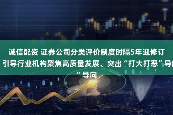 诚信配资 证券公司分类评价制度时隔5年迎修订！引导行业机构聚焦高质量发展、突出“打大打恶”导向