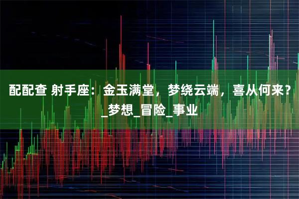配配查 射手座:金玉满堂,梦绕云端,喜从何来?_梦想_冒险_事业