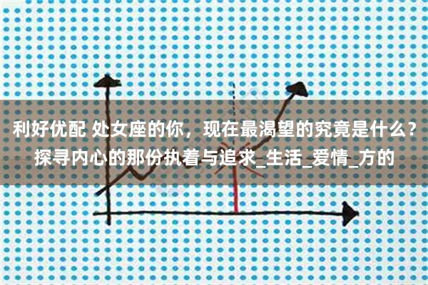 利好优配 处女座的你，现在最渴望的究竟是什么？探寻内心的那份执着与追求_生活_爱情_方的